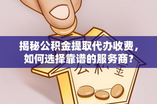 崇川揭秘公积金提取代办收费，如何选择靠谱的服务商？