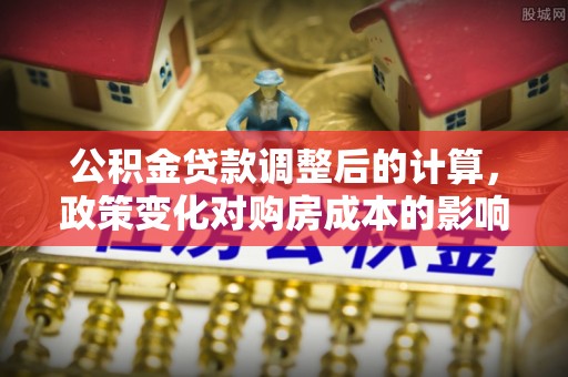 崇川公积金贷款调整后的计算，政策变化对购房成本的影响与应对策略