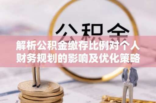 崇川解析公积金缴存比例对个人财务规划的影响及优化策略