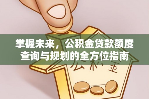 崇川掌握未来，公积金贷款额度查询与规划的全方位指南