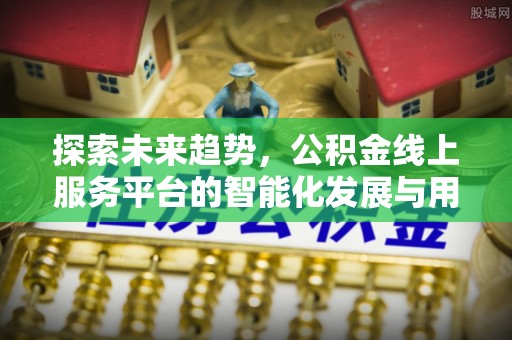 崇川探索未来趋势，公积金线上服务平台的智能化发展与用户便利性提升