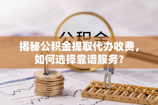 崇川揭秘公积金提取代办收费，如何选择靠谱服务？