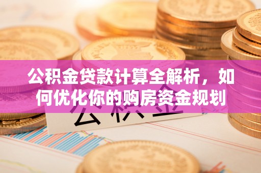 崇川公积金贷款计算全解析，如何优化你的购房资金规划