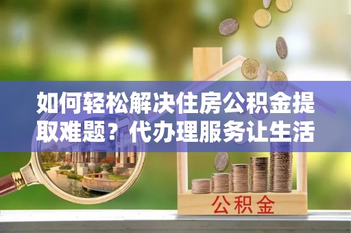 崇川如何轻松解决住房公积金提取难题？代办理服务让生活更简单