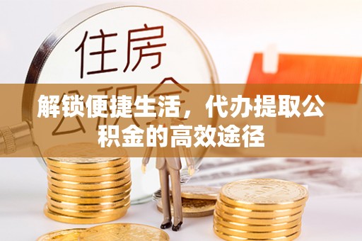 崇川解锁便捷生活，代办提取公积金的高效途径