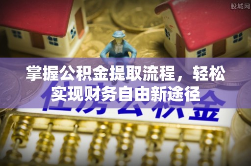 崇川掌握公积金提取流程，轻松实现财务自由新途径