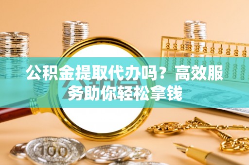 崇川公积金提取代办吗？高效服务助你轻松拿钱