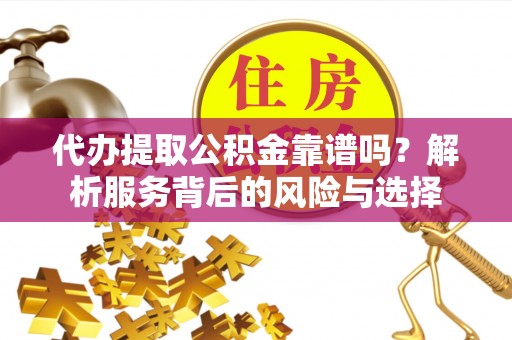 崇川代办提取公积金靠谱吗？解析服务背后的风险与选择
