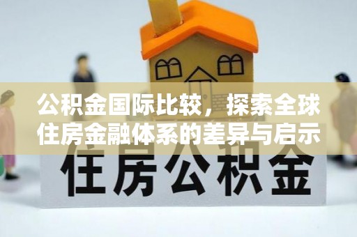 崇川公积金国际比较，探索全球住房金融体系的差异与启示