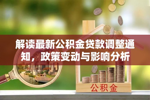 崇川解读最新公积金贷款调整通知，政策变动与影响分析