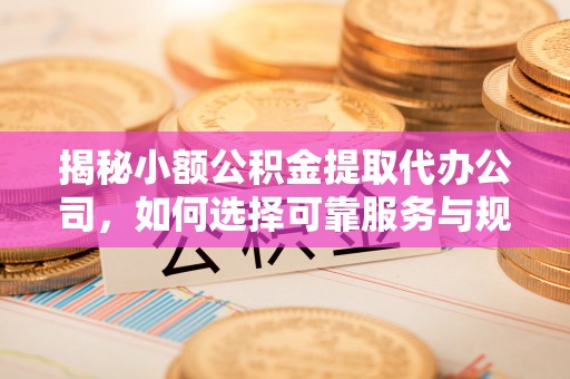 崇川揭秘小额公积金提取代办公司，如何选择可靠服务与规避风险