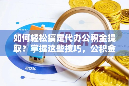 崇川如何轻松搞定代办公积金提取？掌握这些技巧，公积金到手不是梦！