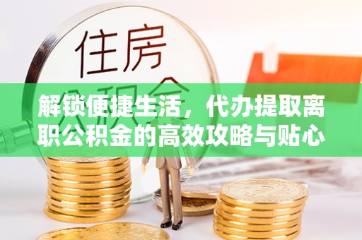 崇川解锁便捷生活，代办提取离职公积金的高效攻略与贴心建议