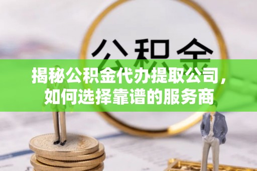 崇川揭秘公积金代办提取公司，如何选择靠谱的服务商