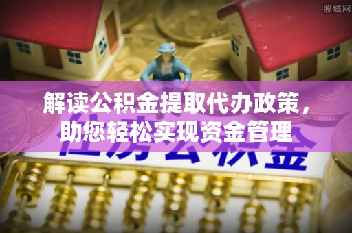 崇川解读公积金提取代办政策，助您轻松实现资金管理