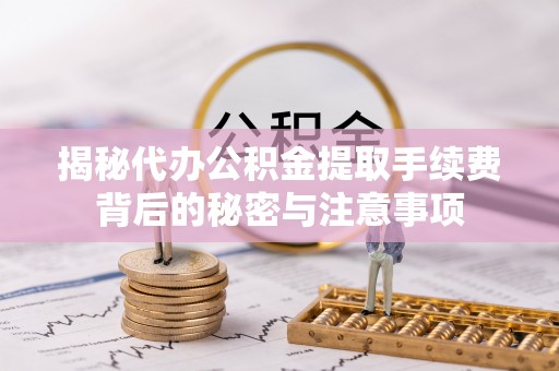 崇川揭秘代办公积金提取手续费背后的秘密与注意事项
