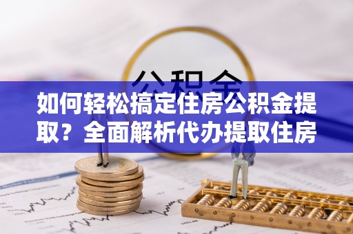 崇川如何轻松搞定住房公积金提取？全面解析代办提取住房公积金流程