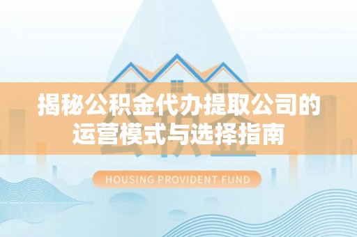 崇川揭秘公积金代办提取公司的运营模式与选择指南