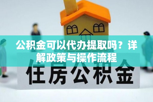 崇川公积金可以代办提取吗？详解政策与操作流程