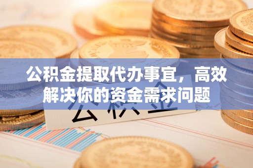 崇川公积金提取代办事宜，高效解决你的资金需求问题