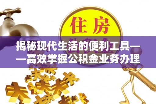 崇川揭秘现代生活的便利工具——高效掌握公积金业务办理流程的关键步骤