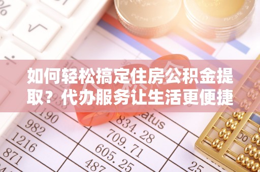 崇川如何轻松搞定住房公积金提取？代办服务让生活更便捷