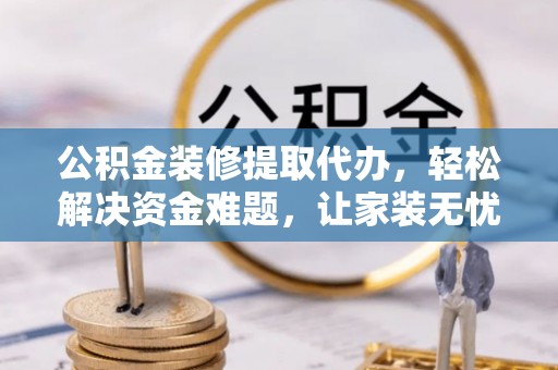 崇川公积金装修提取代办，轻松解决资金难题，让家装无忧