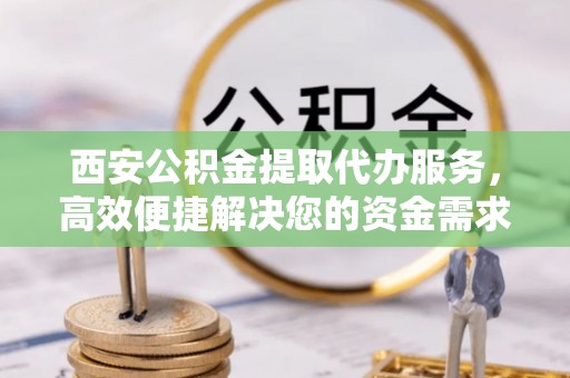 崇川西安公积金提取代办服务，高效便捷解决您的资金需求