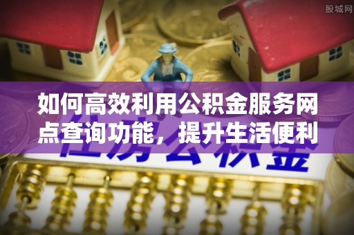 崇川如何高效利用公积金服务网点查询功能，提升生活便利性