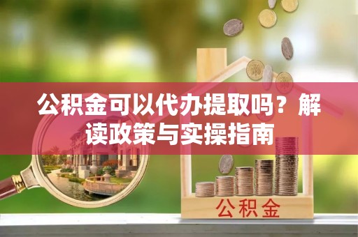 崇川公积金可以代办提取吗？解读政策与实操指南