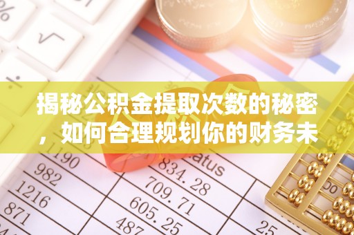 崇川揭秘公积金提取次数的秘密，如何合理规划你的财务未来