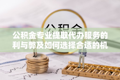 崇川公积金专业提取代办服务的利与弊及如何选择合适的机构