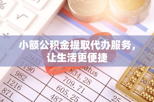 崇川小额公积金提取代办服务，让生活更便捷