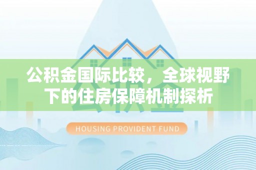 崇川公积金国际比较，全球视野下的住房保障机制探析