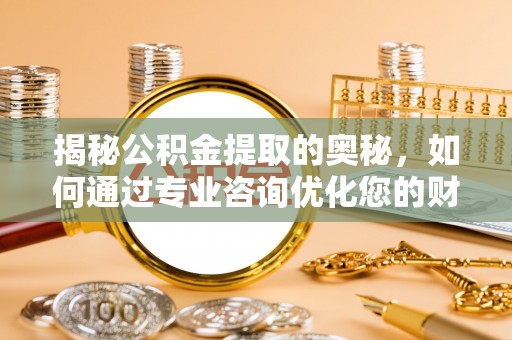 崇川揭秘公积金提取的奥秘，如何通过专业咨询优化您的财务规划
