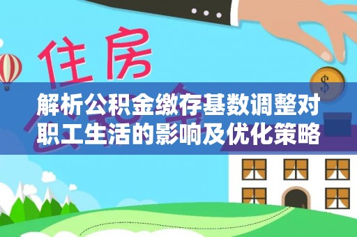 崇川解析公积金缴存基数调整对职工生活的影响及优化策略
