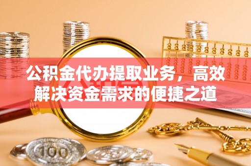崇川公积金代办提取业务，高效解决资金需求的便捷之道