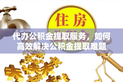 崇川代办公积金提取服务，如何高效解决公积金提取难题