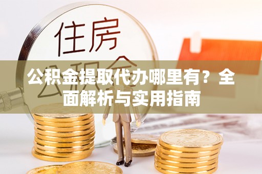 崇川公积金提取代办哪里有？全面解析与实用指南
