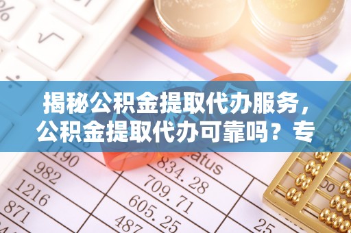 崇川揭秘公积金提取代办服务，公积金提取代办可靠吗？专业解析与实用指南