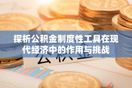 崇川探析公积金制度性工具在现代经济中的作用与挑战