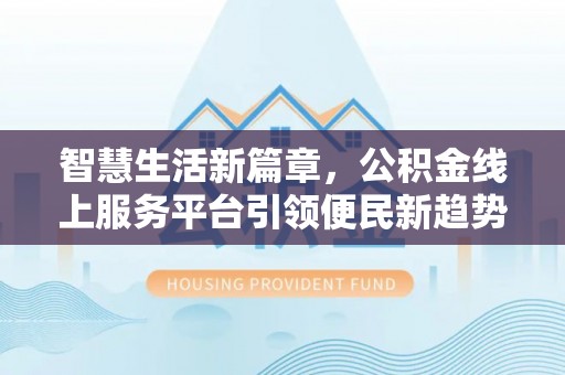 崇川智慧生活新篇章，公积金线上服务平台引领便民新趋势