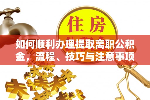 崇川如何顺利办理提取离职公积金，流程、技巧与注意事项全解析