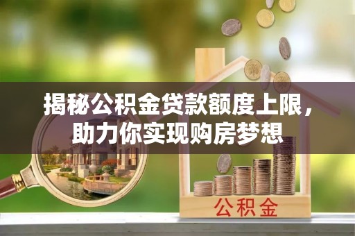 崇川揭秘公积金贷款额度上限，助力你实现购房梦想