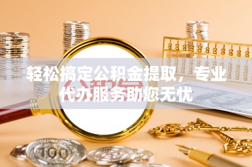 崇川轻松搞定公积金提取，专业代办服务助您无忧