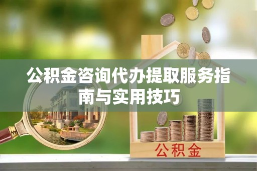 崇川公积金咨询代办提取服务指南与实用技巧