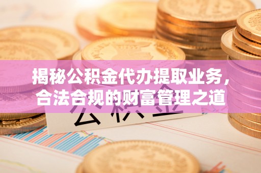 崇川揭秘公积金代办提取业务，合法合规的财富管理之道