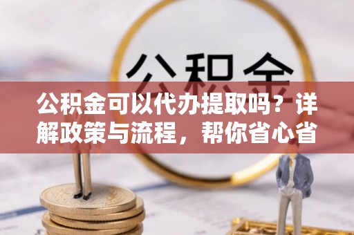 崇川公积金可以代办提取吗？详解政策与流程，帮你省心省力