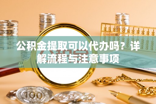 崇川公积金提取可以代办吗？详解流程与注意事项