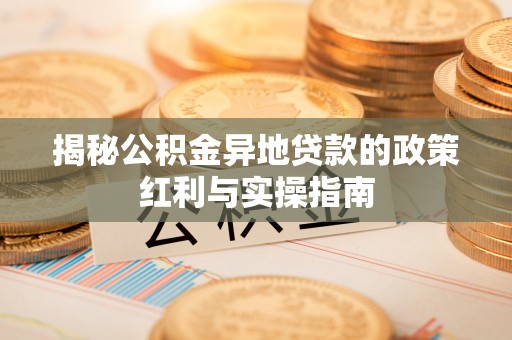崇川揭秘公积金异地贷款的政策红利与实操指南